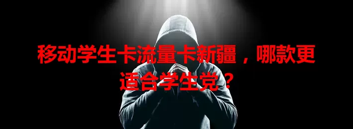 移动学生卡流量卡新疆，哪款更适合学生党？