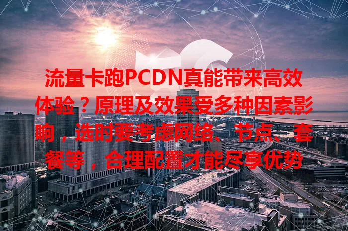 流量卡跑PCDN真能带来高效体验？原理及效果受多种因素影响，选时要考虑网络、节点、套餐等，合理配置才能尽享优势