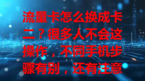 流量卡怎么换成卡二？很多人不会这操作，不同手机步骤有别，还有注意事项，掌握方法上网更灵活