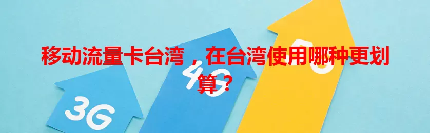 移动流量卡台湾，在台湾使用哪种更划算？