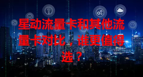 星动流量卡和其他流量卡对比，谁更值得选？