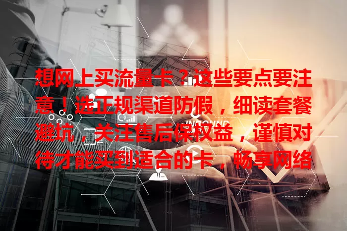 想网上买流量卡？这些要点要注意！选正规渠道防假，细读套餐避坑，关注售后保权益，谨慎对待才能买到适合的卡，畅享网络便捷