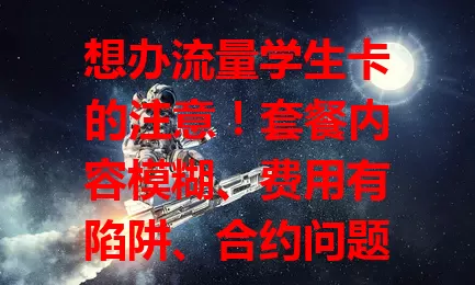 想办流量学生卡的注意！套餐内容模糊、费用有陷阱、合约问题多、网络质量差，办卡别只看优惠，要仔细研究各方面，避开流量学生卡的坑
