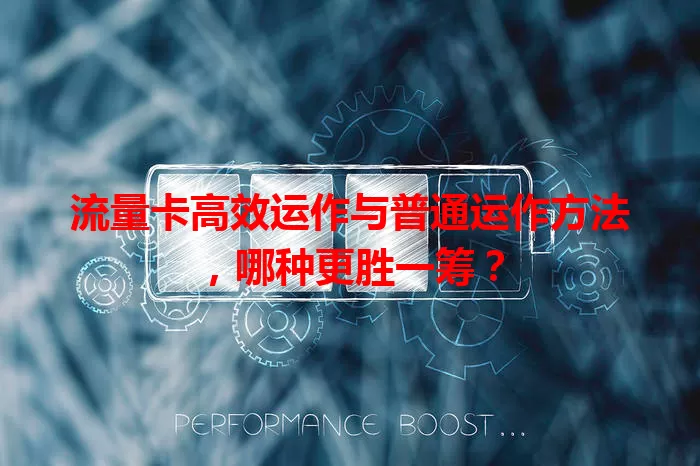 流量卡高效运作与普通运作方法，哪种更胜一筹？