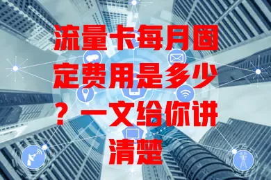 流量卡每月固定费用是多少？一文给你讲清楚