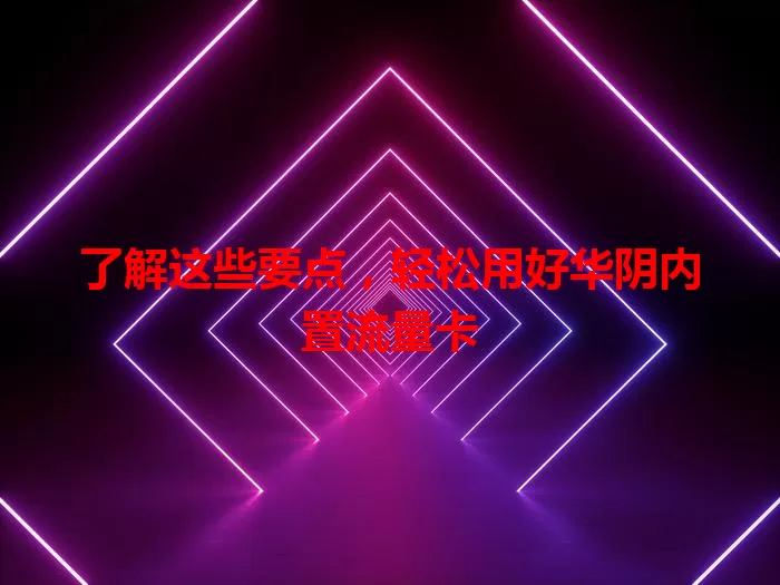 了解这些要点，轻松用好华阴内置流量卡