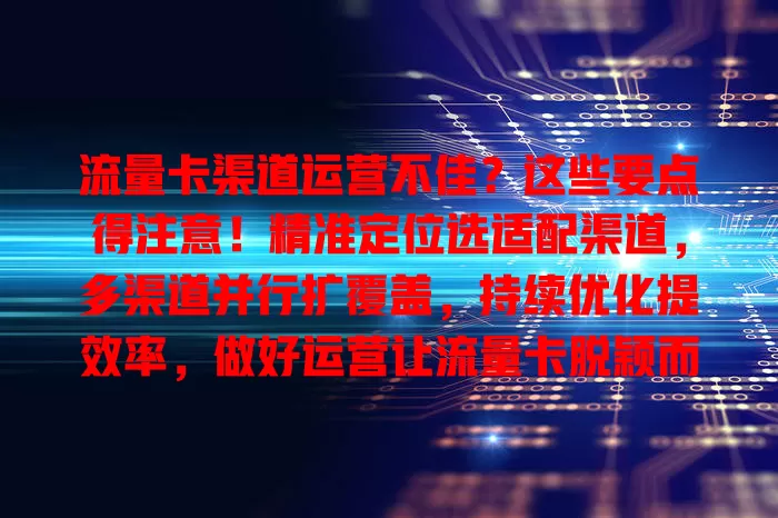 流量卡渠道运营不佳？这些要点得注意！精准定位选适配渠道，多渠道并行扩覆盖，持续优化提效率，做好运营让流量卡脱颖而出