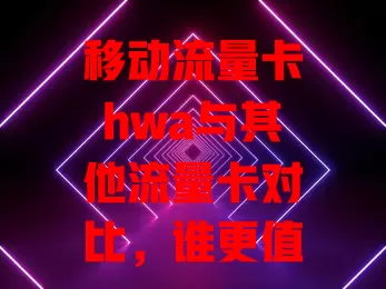 移动流量卡hwa与其他流量卡对比，谁更值得选？