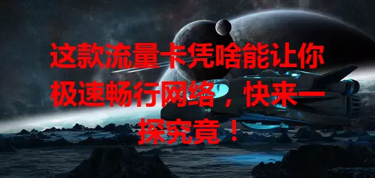 这款流量卡凭啥能让你极速畅行网络，快来一探究竟！