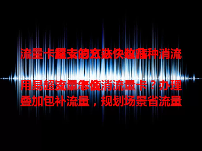流量卡超支怎么办？这几种消流量卡的方法快收藏

流量卡使用易超支，怎么消流量卡？办理叠加包补流量，规划场景省流量，关后台防偷跑，设提醒早准备，参与活动巧消卡，掌握方法畅享网络。