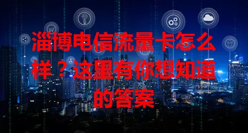 淄博电信流量卡怎么样？这里有你想知道的答案