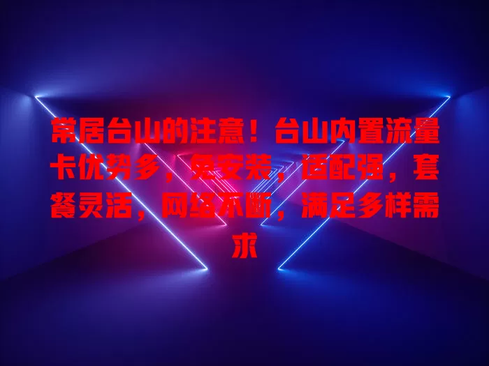 常居台山的注意！台山内置流量卡优势多，免安装，适配强，套餐灵活，网络不断，满足多样需求