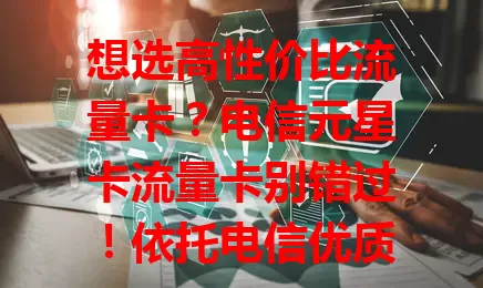 想选高性价比流量卡？电信元星卡流量卡别错过！依托电信优质网络，提供稳定快速体验，套餐贴心多样，全国通用，还有丰富增值服务，值得一试！