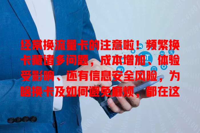 经常换流量卡的注意啦！频繁换卡藏诸多问题，成本增加、体验受影响、还有信息安全风险，为啥换卡及如何避免麻烦，都在这里！