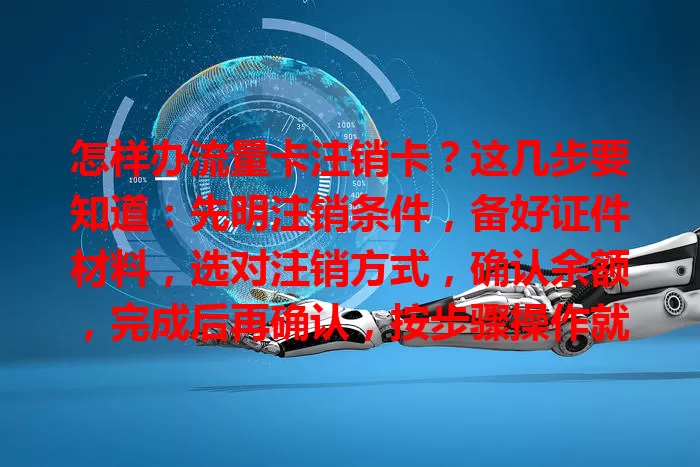怎样办流量卡注销卡？这几步要知道：先明注销条件，备好证件材料，选对注销方式，确认余额，完成后再确认，按步骤操作就能顺利注销，避免麻烦