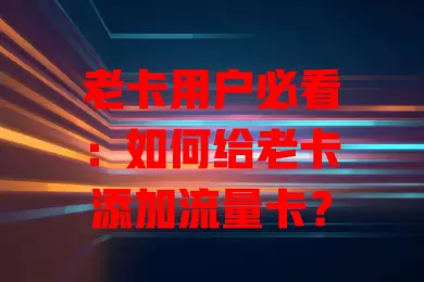 老卡用户必看：如何给老卡添加流量卡？