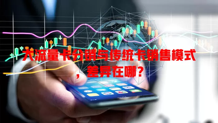 大流量卡分销与传统卡销售模式，差异在哪？