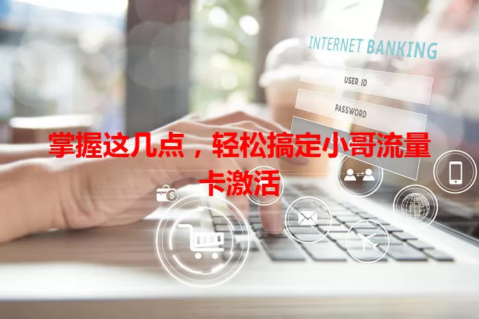 掌握这几点，轻松搞定小哥流量卡激活