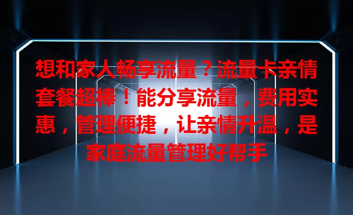 想和家人畅享流量？流量卡亲情套餐超棒！能分享流量，费用实惠，管理便捷，让亲情升温，是家庭流量管理好帮手