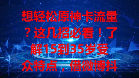 想轻松原神卡流量？这几招必看！了解15到35岁受众特点，借微博抖音小红书特性，靠剧情解析、技巧分享等优质内容，持续吸引流量