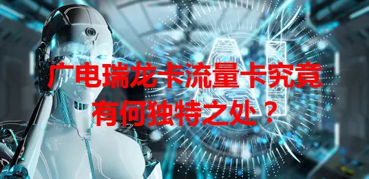 广电瑞龙卡流量卡究竟有何独特之处？