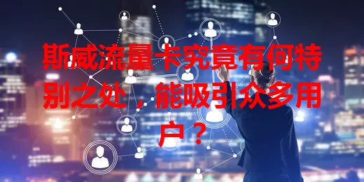 斯威流量卡究竟有何特别之处，能吸引众多用户？