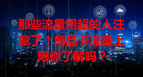 那些流量用超的人注意了！商品卡流量上限你了解吗？