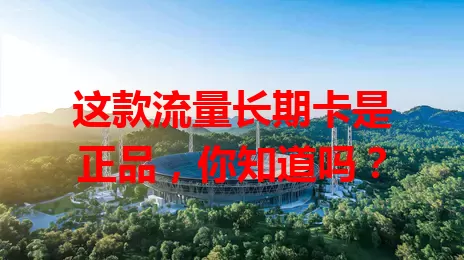 这款流量长期卡是正品，你知道吗？
