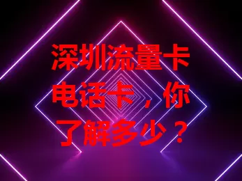 深圳流量卡电话卡，你了解多少？