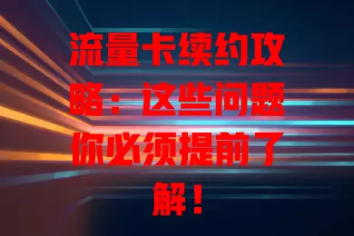 流量卡续约攻略：这些问题你必须提前了解！