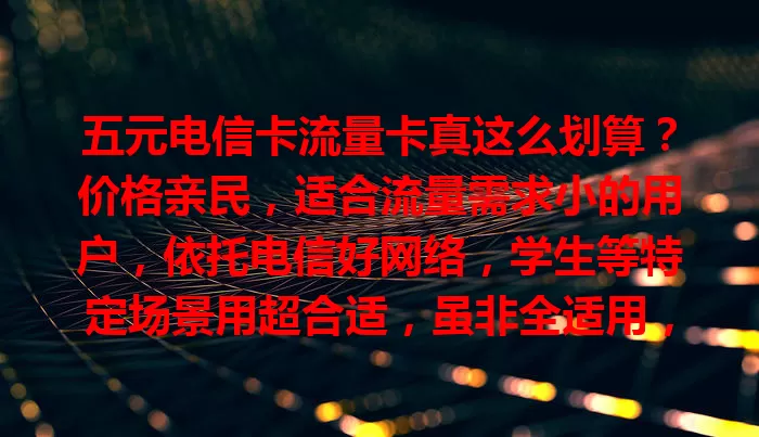 五元电信卡流量卡真这么划算？价格亲民，适合流量需求小的用户，依托电信好网络，学生等特定场景用超合适，虽非全适用，但对流量需求有限者是实惠之选