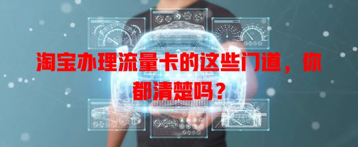 淘宝办理流量卡的这些门道，你都清楚吗？