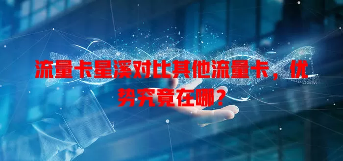 流量卡星溪对比其他流量卡，优势究竟在哪？