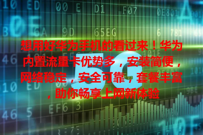 想用好华为手机的看过来！华为内置流量卡优势多，安装简便，网络稳定，安全可靠，套餐丰富，助你畅享上网新体验