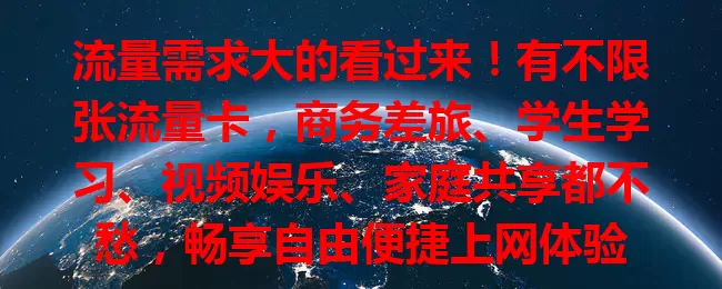 流量需求大的看过来！有不限张流量卡，商务差旅、学生学习、视频娱乐、家庭共享都不愁，畅享自由便捷上网体验
