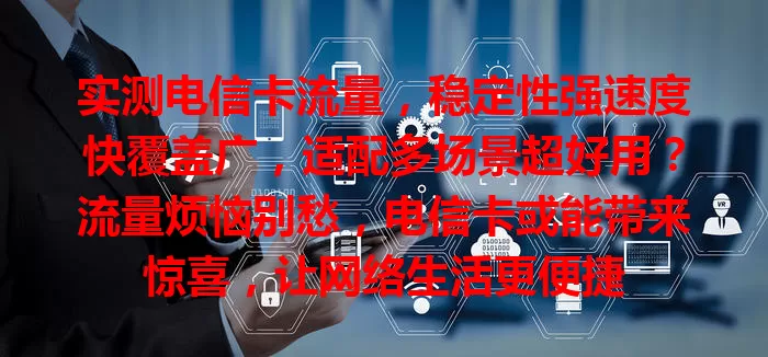 实测电信卡流量，稳定性强速度快覆盖广，适配多场景超好用？流量烦恼别愁，电信卡或能带来惊喜，让网络生活更便捷