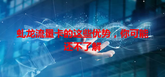 虬龙流量卡的这些优势，你可能还不了解