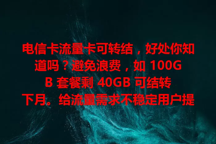 电信卡流量卡可转结，好处你知道吗？避免浪费，如 100GB 套餐剩 40GB 可结转下月。给流量需求不稳定用户提供灵活性，还能节省费用，是手机用户福音！