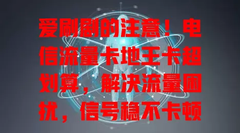 爱刷剧的注意！电信流量卡地王卡超划算，解决流量困扰，信号稳不卡顿，性价比超高