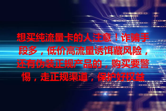 想买纯流量卡的人注意！诈骗手段多，低价高流量诱饵藏风险，还有伪装正规产品的，购买要警惕，走正规渠道，保护好权益