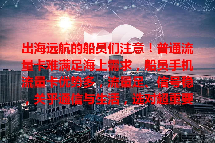 出海远航的船员们注意！普通流量卡难满足海上需求，船员手机流量卡优势多，流量足、信号稳，关乎通信与生活，选对超重要！