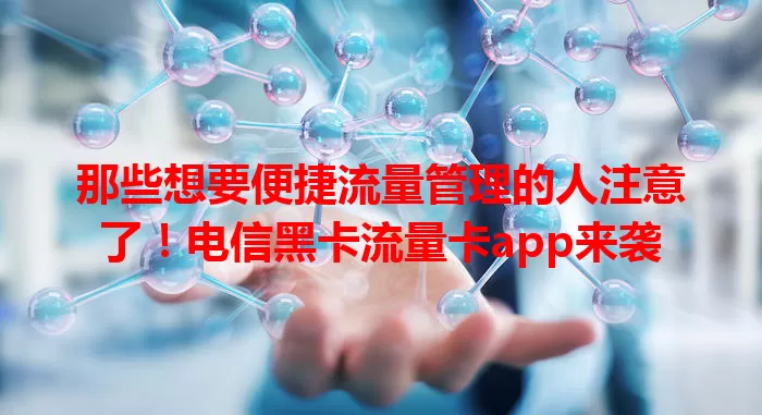 那些想要便捷流量管理的人注意了！电信黑卡流量卡app来袭