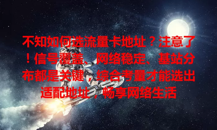 不知如何选流量卡地址？注意了！信号覆盖、网络稳定、基站分布都是关键，综合考量才能选出适配地址，畅享网络生活