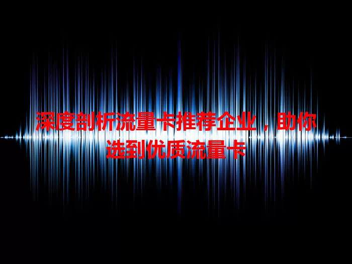 深度剖析流量卡推荐企业，助你选到优质流量卡