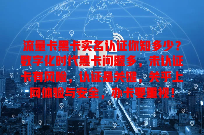 流量卡黑卡实名认证你知多少？数字化时代黑卡问题多，未认证卡有风险，认证是关键，关乎上网体验与安全，办卡要重视！