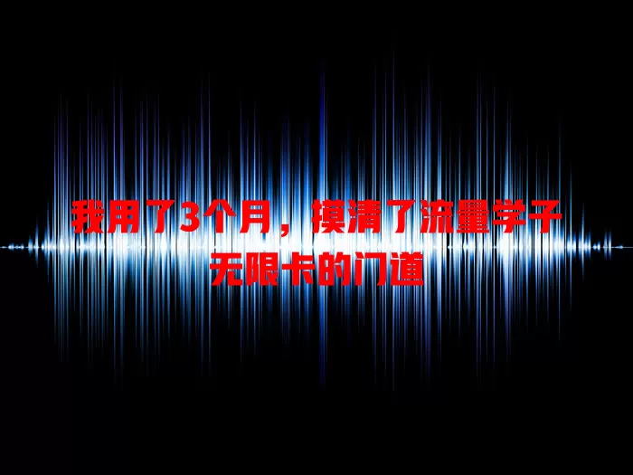 我用了3个月，摸清了流量学子无限卡的门道