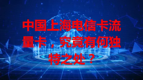 中国上海电信卡流量卡，究竟有何独特之处？
