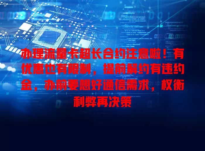 办理流量卡超长合约注意啦！有优惠也有限制，提前解约有违约金，办前要想好通信需求，权衡利弊再决策