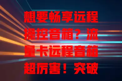 想要畅享远程操控音箱？流量卡远程音箱超厉害！突破传统，多设备远程控，功能丰富能联动智能家居，音质棒续航强还安全，是智能生活好帮手