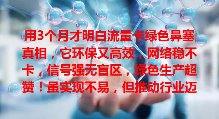 用3个月才明白流量卡绿色鼻塞真相，它环保又高效，网络稳不卡，信号强无盲区，绿色生产超赞！虽实现不易，但推动行业迈向更环保高效，未来更多流量卡将成通信好帮手